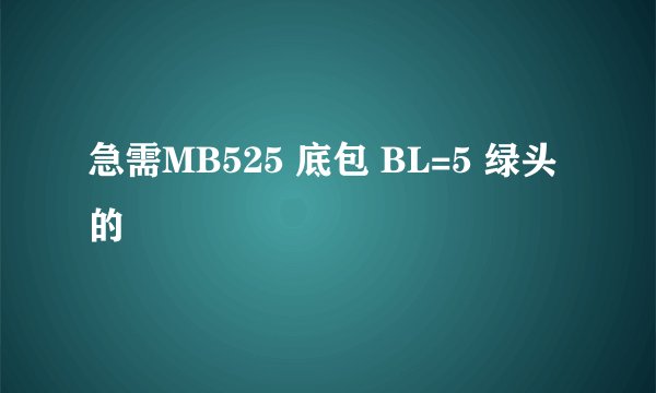 急需MB525 底包 BL=5 绿头的