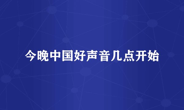 今晚中国好声音几点开始