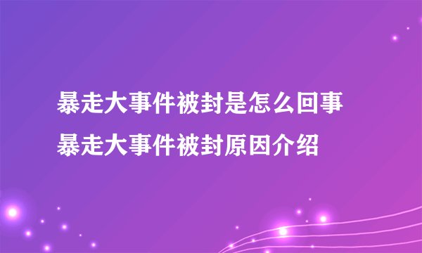 暴走大事件被封是怎么回事 暴走大事件被封原因介绍