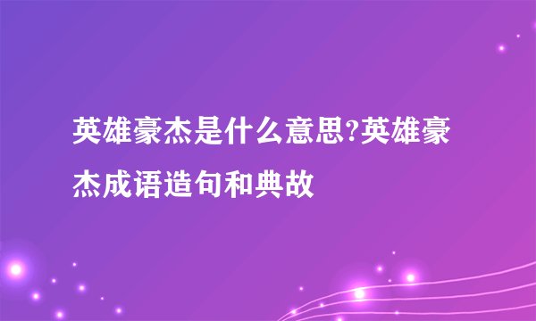 英雄豪杰是什么意思?英雄豪杰成语造句和典故