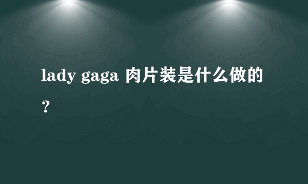 lady gaga 肉片装是什么做的？