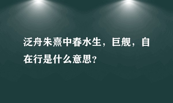 泛舟朱熹中春水生，巨舰，自在行是什么意思？