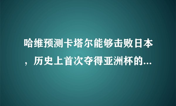 哈维预测卡塔尔能够击败日本，历史上首次夺得亚洲杯的冠军，你怎么看？