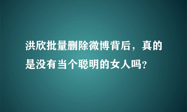 洪欣批量删除微博背后，真的是没有当个聪明的女人吗？
