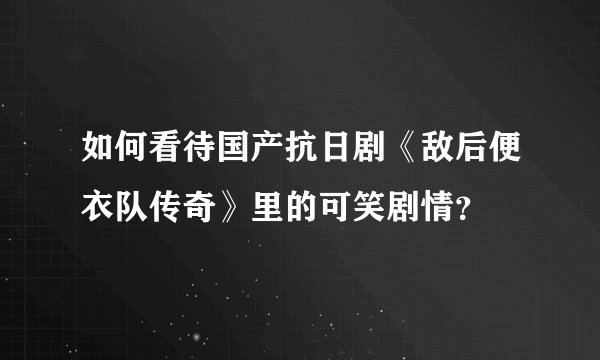如何看待国产抗日剧《敌后便衣队传奇》里的可笑剧情？
