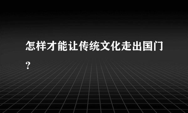 怎样才能让传统文化走出国门？