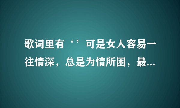 歌词里有‘’可是女人容易一往情深，总是为情所困，最后越陷越深‘’，歌名叫什么？