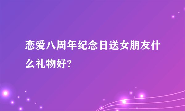 恋爱八周年纪念日送女朋友什么礼物好?