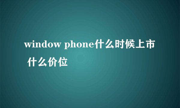 window phone什么时候上市 什么价位