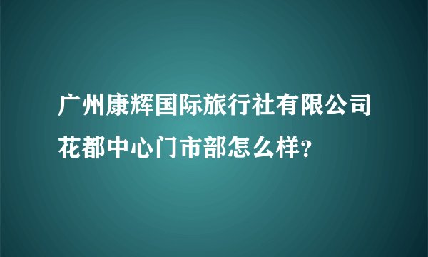 广州康辉国际旅行社有限公司花都中心门市部怎么样？