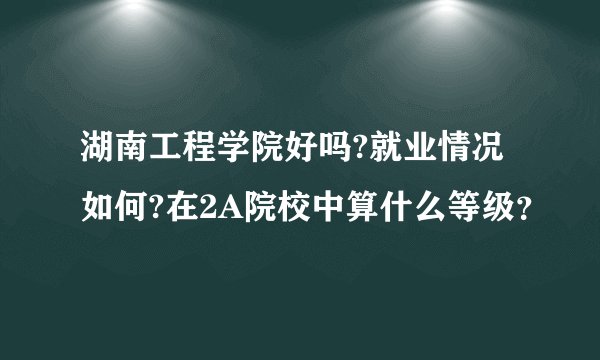 湖南工程学院好吗?就业情况如何?在2A院校中算什么等级？