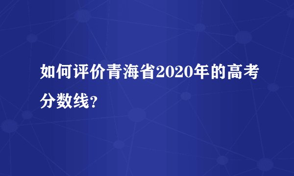 如何评价青海省2020年的高考分数线？