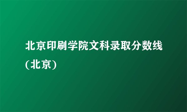 北京印刷学院文科录取分数线(北京)
