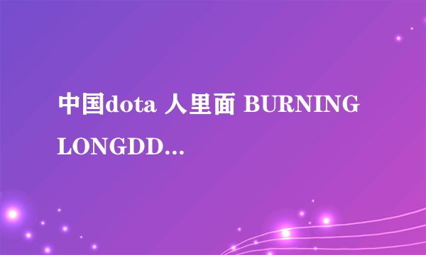 中国dota 人里面 BURNING LONGDD 单车 820谁最厉害啊？