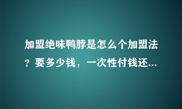 加盟绝味鸭脖是怎么个加盟法？要多少钱，一次性付钱还是怎样？