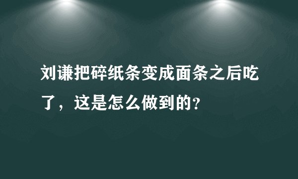 刘谦把碎纸条变成面条之后吃了，这是怎么做到的？
