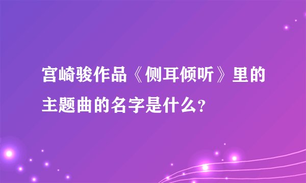 宫崎骏作品《侧耳倾听》里的主题曲的名字是什么？