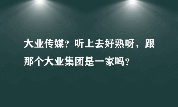 大业传媒？听上去好熟呀，跟那个大业集团是一家吗？