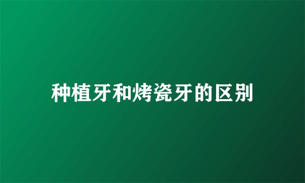 种植牙和烤瓷牙的区别