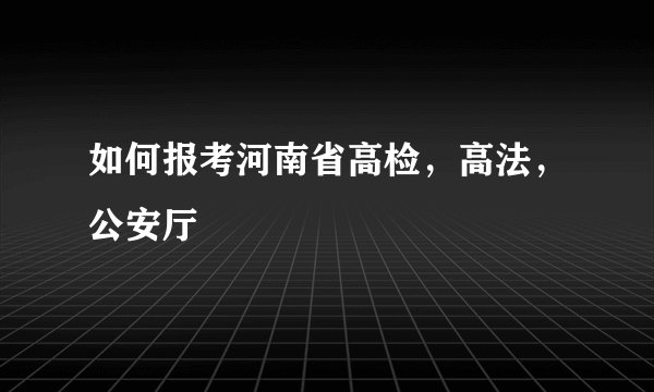 如何报考河南省高检，高法，公安厅