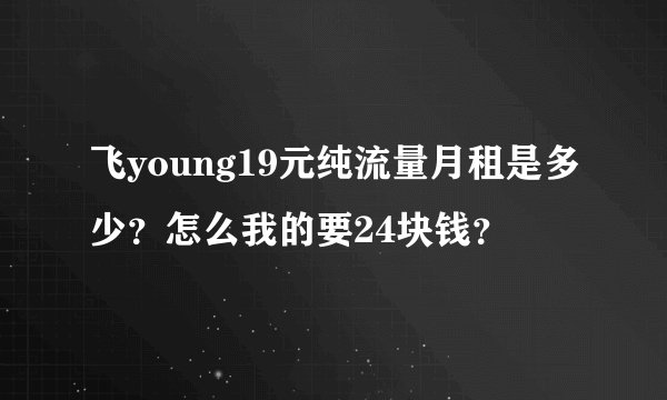 飞young19元纯流量月租是多少？怎么我的要24块钱？