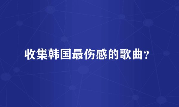 收集韩国最伤感的歌曲？