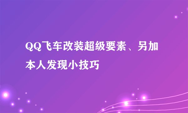 QQ飞车改装超级要素、另加本人发现小技巧