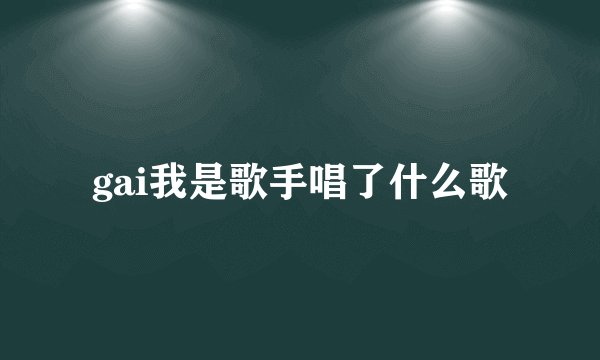 gai我是歌手唱了什么歌