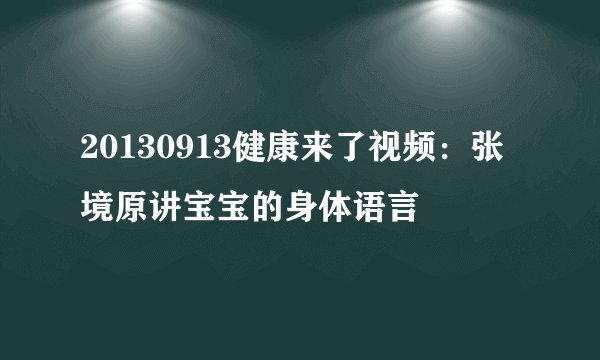20130913健康来了视频：张境原讲宝宝的身体语言