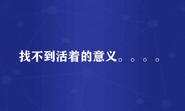 找不到活着的意义。。。。