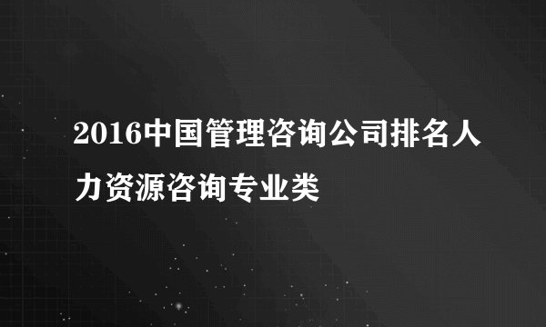 2016中国管理咨询公司排名人力资源咨询专业类
