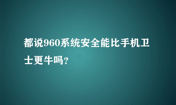 都说960系统安全能比手机卫士更牛吗？