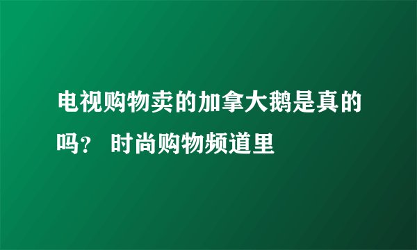 电视购物卖的加拿大鹅是真的吗？ 时尚购物频道里