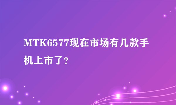MTK6577现在市场有几款手机上市了？
