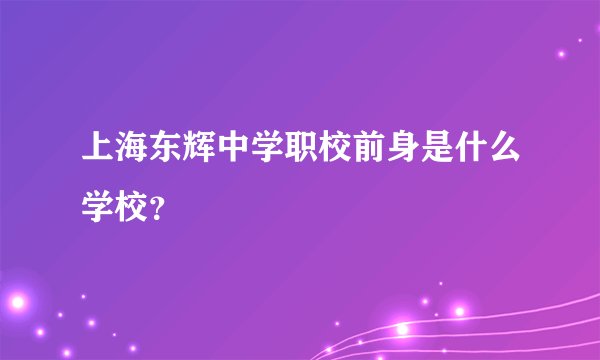 上海东辉中学职校前身是什么学校？