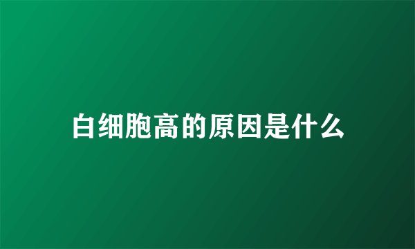 白细胞高的原因是什么