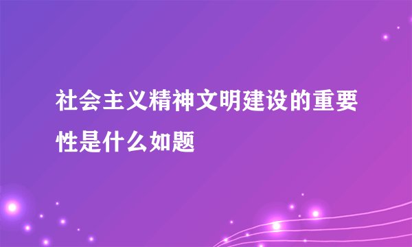 社会主义精神文明建设的重要性是什么如题