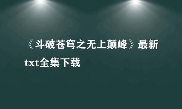 《斗破苍穹之无上颠峰》最新txt全集下载