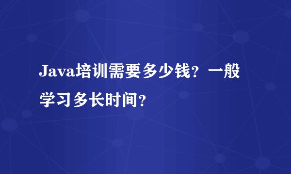 Java培训需要多少钱？一般学习多长时间？