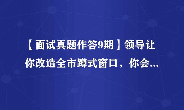 【面试真题作答9期】领导让你改造全市蹲式窗口，你会怎么做？