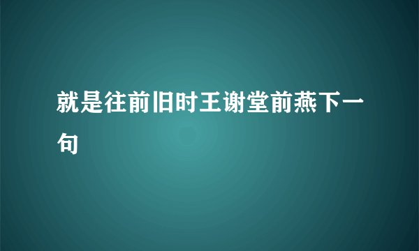 就是往前旧时王谢堂前燕下一句