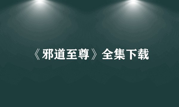 《邪道至尊》全集下载