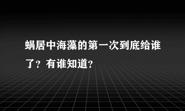 蜗居中海藻的第一次到底给谁了？有谁知道？
