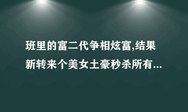 班里的富二代争相炫富,结果新转来个美女土豪秒杀所有人。这个电影叫