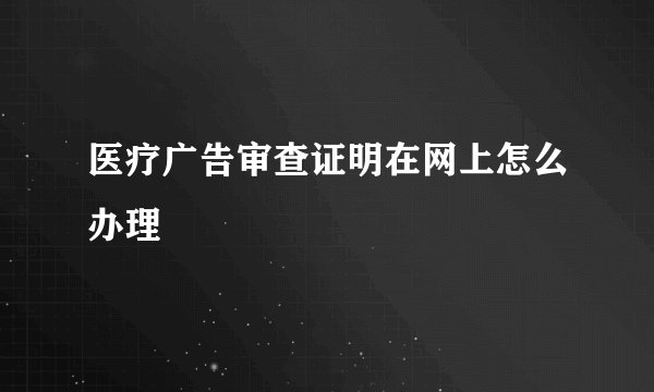 医疗广告审查证明在网上怎么办理