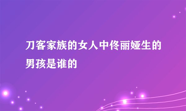 刀客家族的女人中佟丽娅生的男孩是谁的