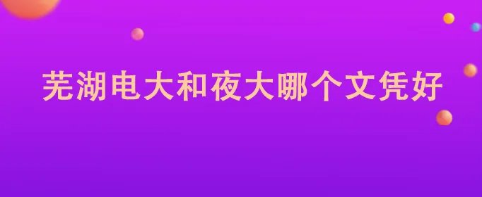 芜湖电大和夜大哪个文凭好
