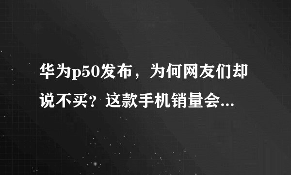 华为p50发布，为何网友们却说不买？这款手机销量会不会很差？