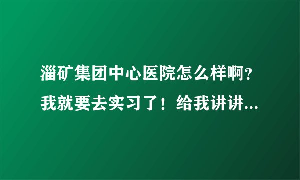 淄矿集团中心医院怎么样啊？我就要去实习了！给我讲讲吧！谢谢了？