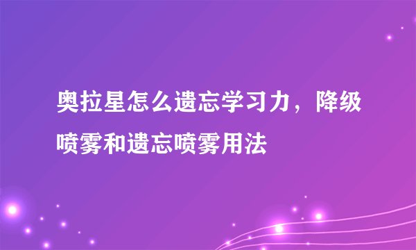 奥拉星怎么遗忘学习力，降级喷雾和遗忘喷雾用法